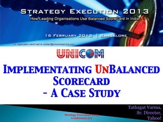 Implementating UnBalanced
        Scorecard	

      – A Case Study	

                                   Tathagat Varma,
         Strategy Execution 2013
                                       Sr. Director,
              Conference (c)                Yahoo!
 