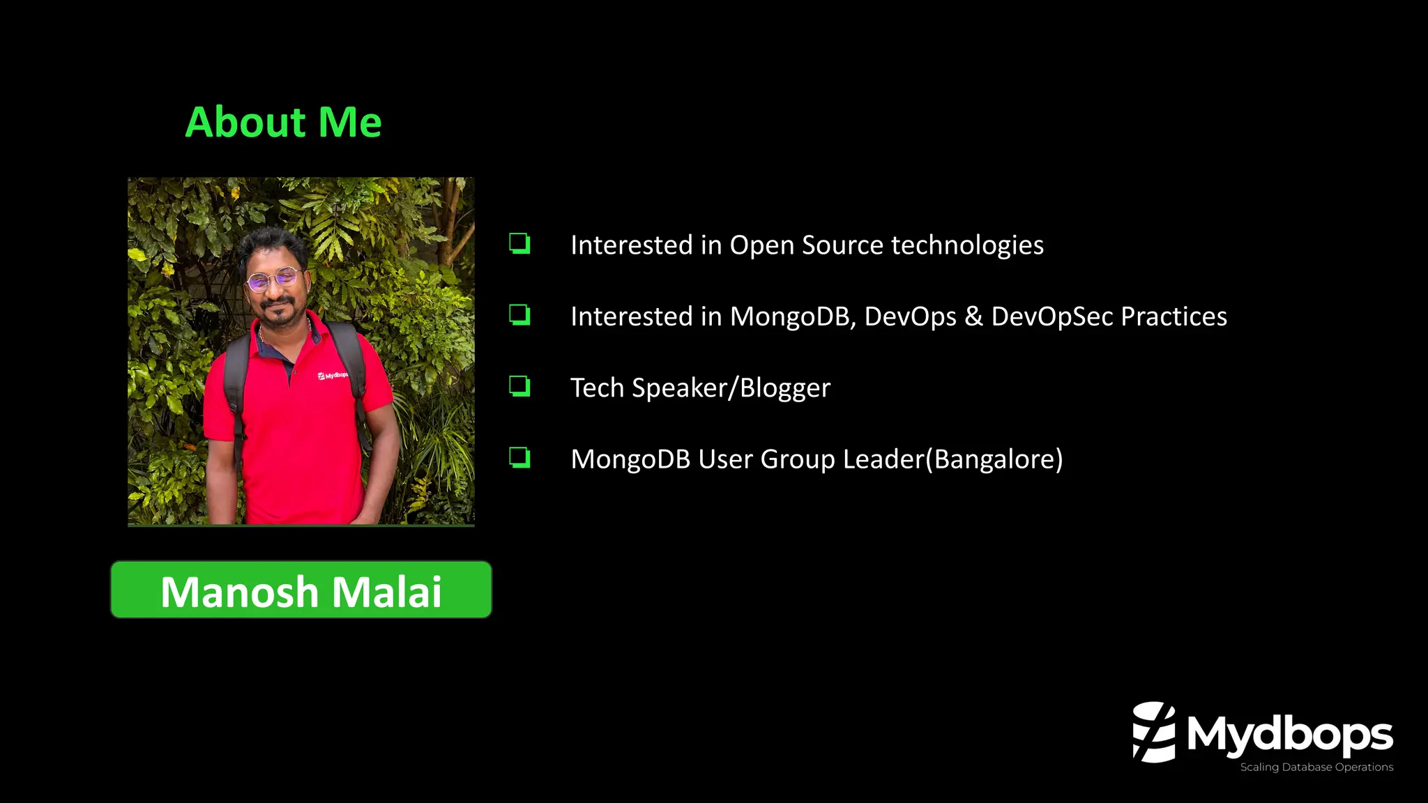 About Me
Manosh Malai
❏ Interested in Open Source technologies
❏ Interested in MongoDB, DevOps & DevOpSec Practices
❏ Tech Speaker/Blogger
❏ MongoDB User Group Leader(Bangalore)
 