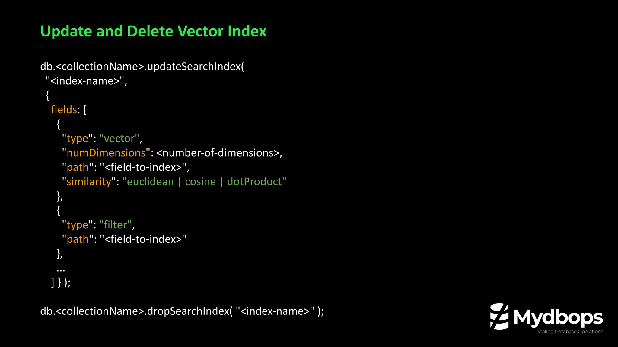 db.<collectionName>.updateSearchIndex(
"<index-name>",
{
fields: [
{
"type": "vector",
"numDimensions": <number-of-dimensions>,
"path": "<field-to-index>",
"similarity": "euclidean | cosine | dotProduct"
},
{
"type": "filter",
"path": "<field-to-index>"
},
...
] } );
db.<collectionName>.dropSearchIndex( "<index-name>" );
Update and Delete Vector Index
 