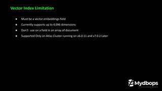 ● Must be a vector embeddings field
● Currently supports up to 4,096 dimensions
● Don't use on a field in an array of document
● Supported Only on Atlas Cluster running on v6.0.11 and v7.0.2 Later
Vector Index Limitation
 