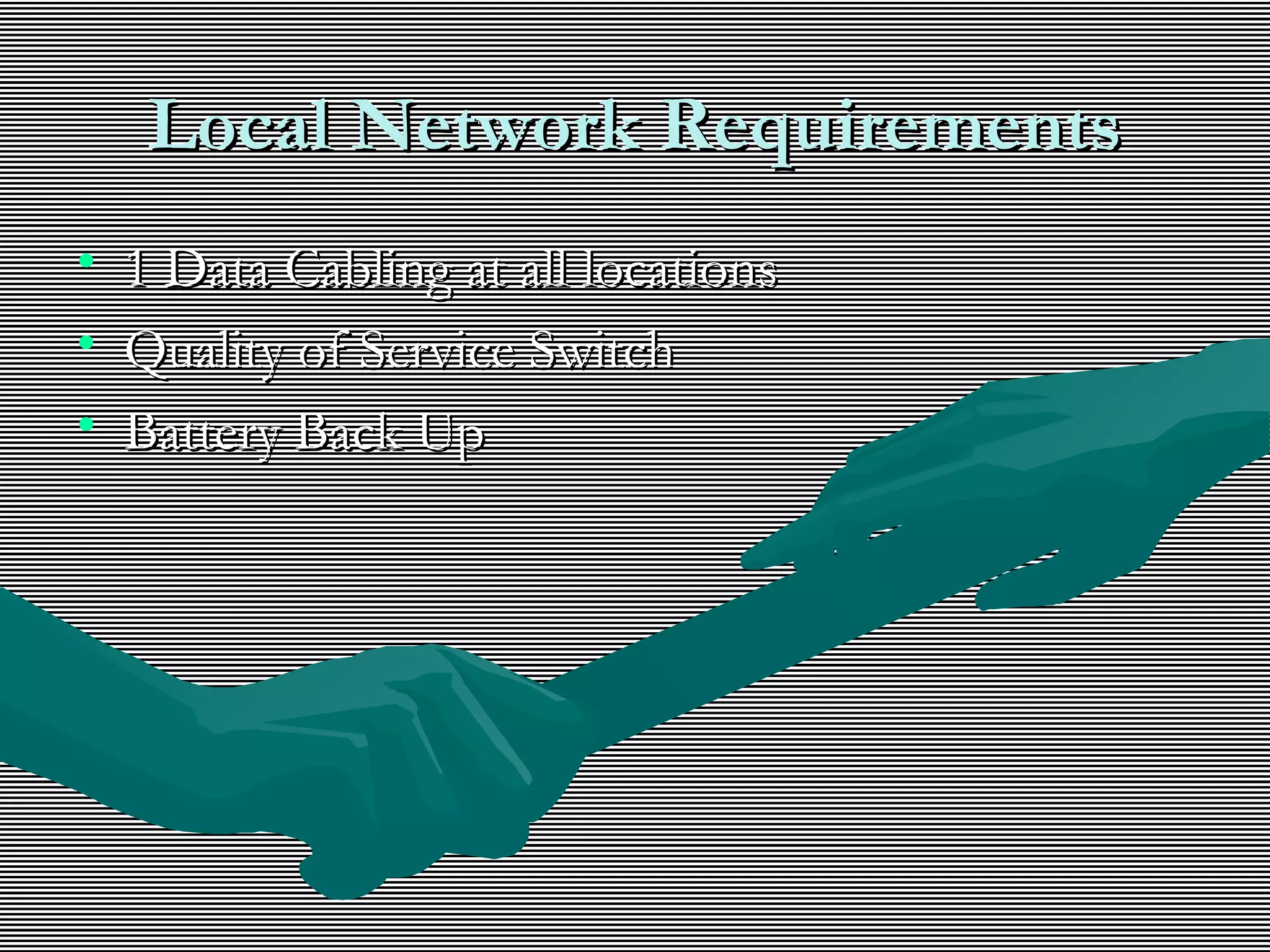 Local Network RequirementsLocal Network Requirements
• 1 Data Cabling at all locations1 Data Cabling at all locations
• Quality of Service SwitchQuality of Service Switch
• Battery Back UpBattery Back Up
 