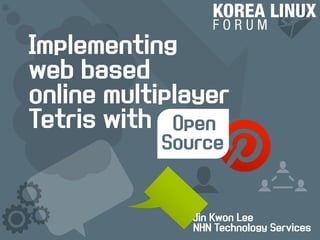 Implementing 
web based 
online multiplayer 
Tetris with 
Open 
Source 
Jin Kwon Lee 
NHN Technology Services 
 