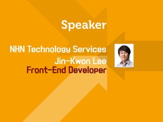 Speaker 
NHN Technology Services 
Jin-Kwon Lee 
Front-End Developer 
 