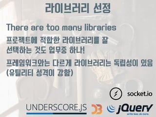 라이브러리 선정 
There are too many libraries 
프로젝트에 적합한 라이브러리를 잘 
선택하는 것도 업무중 하나! 
프레임워크와는 다르게 라이브러리는 독립성이 있음 
(유틸리티 성격이 강함) 
 