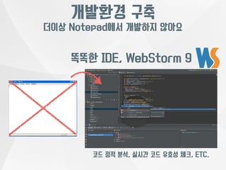 개발환경 구축 
더이상 Notepad에서 개발하지 않아요 
똑똑한 IDE, WebStorm 9 
코드 정적 분석, 실시간 코드 유효성 체크, ETC. 
 