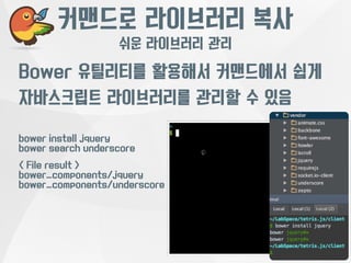 커맨드로 라이브러리 복사 
쉬운 라이브러리 관리 
Bower 유틸리티를 활용해서 커맨드에서 쉽게 
자바스크립트 라이브러리를 관리할 수 있음 
bower install jquery 
bower search underscore 
< File result > 
bower_components/jquery 
bower_components/underscore 
 
