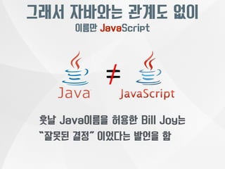 그래서 자바와는 관계도 없이 
이름만 JavaScript 
훗날 Java이름을 허용한 Bill Joy는 
“잘못된 결정” 이었다는 발언을 함 
 