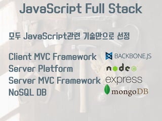 JavaScript Full Stack 
모두 JavaScript관련 기술만으로 선정 
Client MVC Framework 
Server Platform 
Server MVC Framework 
NoSQL DB 
 