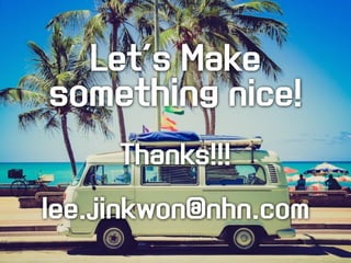 Let's Make 
something nice! 
Thanks!!! 
lee.jinkwon@nhn.com 
