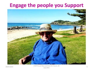 29/07/2015
CHSP Forum Now and into the Future, 30
July 2015
5
Engage the people you Support
 