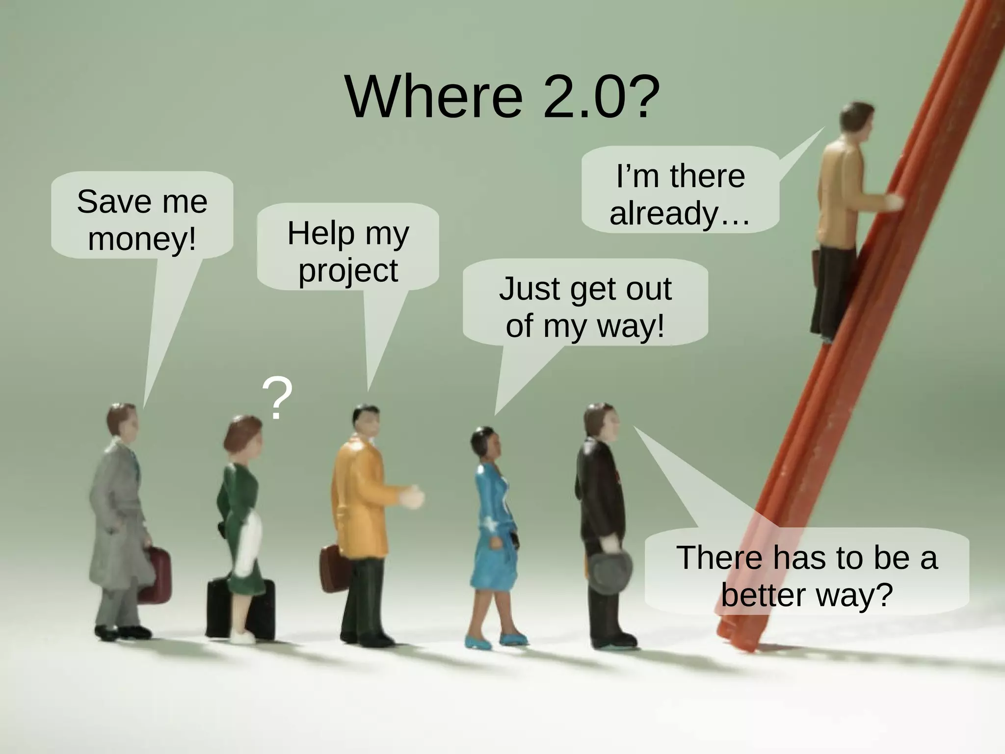 Where 2.0? Just get out of my way! I’m there already… Help my project Save me money! ? There has to be a better way?