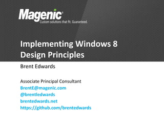 Implementing Windows 8
Design Principles
Brent Edwards

Associate Principal Consultant
BrentE@magenic.com
@brentledwards
brentedwards.net
https://github.com/brentedwards
 