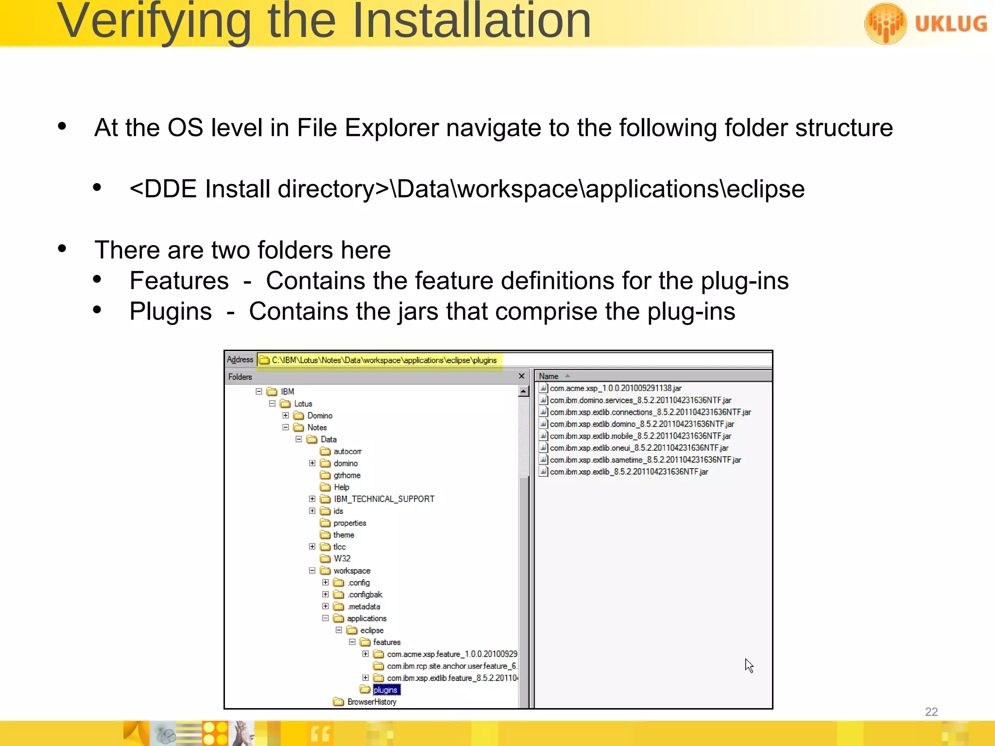 Verifying the Installation At the OS level in File Explorer navigate to the following folder structure <DDE Install directory>\Data\workspace\applications\eclipse There are two folders here Features  -  Contains the feature definitions for the plug-ins Plugins  -  Contains the jars that comprise the plug-ins 