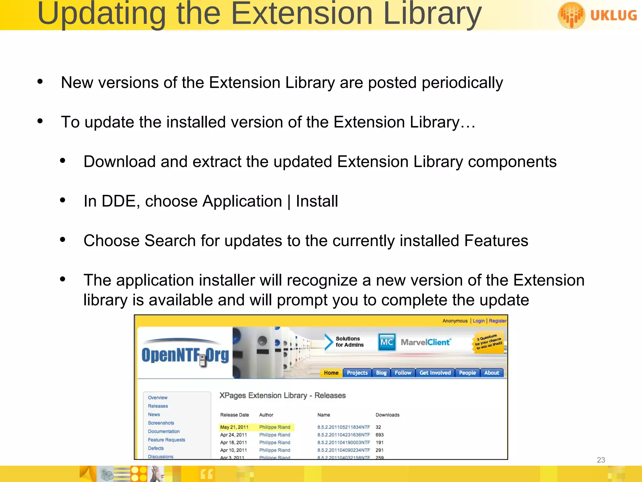 Updating the Extension Library New versions of the Extension Library are posted periodically To update the installed version of the Extension Library… Download and extract the updated Extension Library components In DDE, choose Application | Install Choose Search for updates to the currently installed Features The application installer will recognize a new version of the Extension library is available and will prompt you to complete the update 