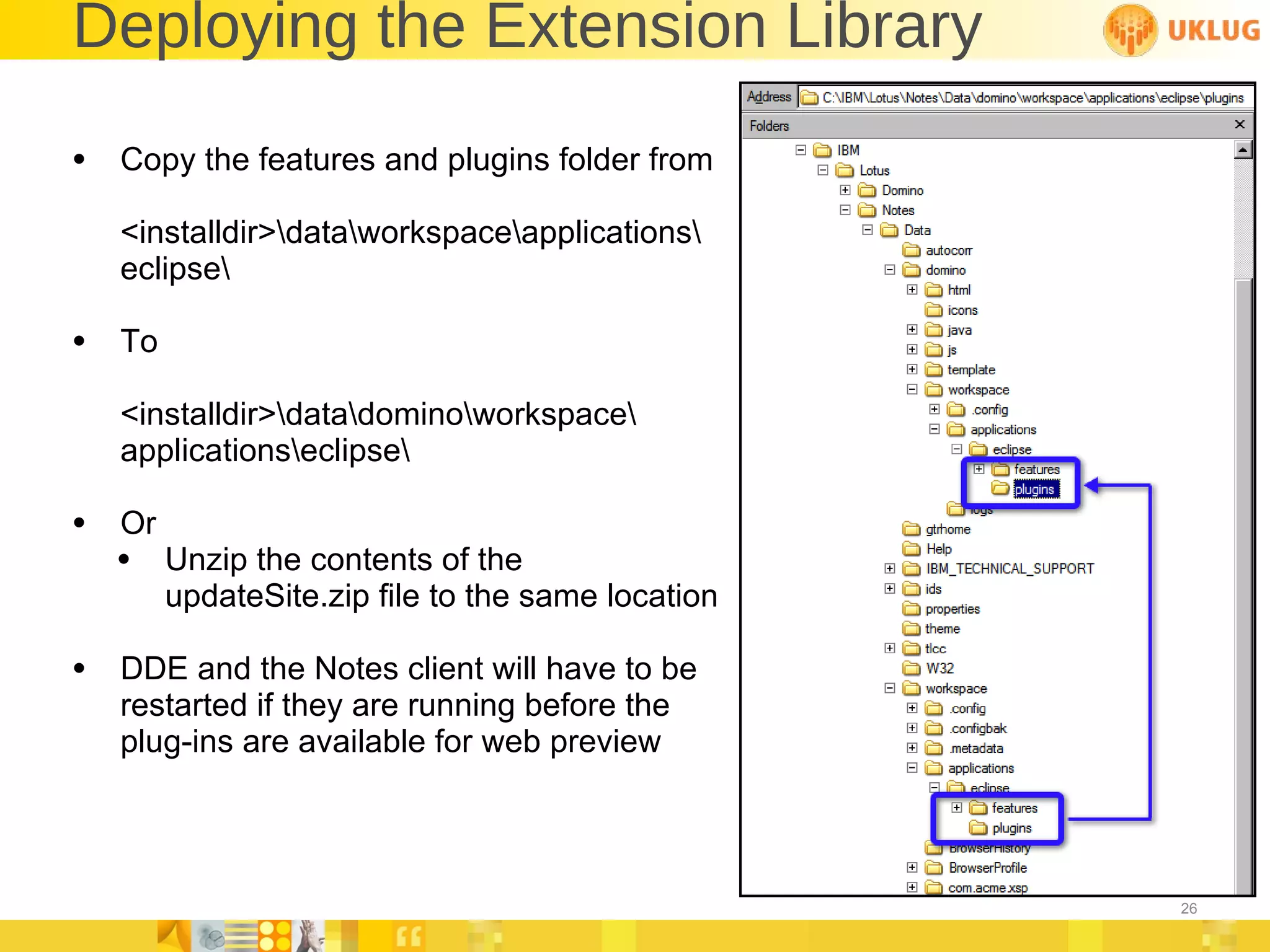 Deploying the Extension Library Copy the features and plugins folder from <installdir>\data\workspace\applications\ eclipse\ To <installdir>\data\domino\workspace\ applications\eclipse\ Or Unzip the contents of the updateSite.zip file to the same location DDE and the Notes client will have to be  restarted if they are running before the  plug-ins are available for web preview 