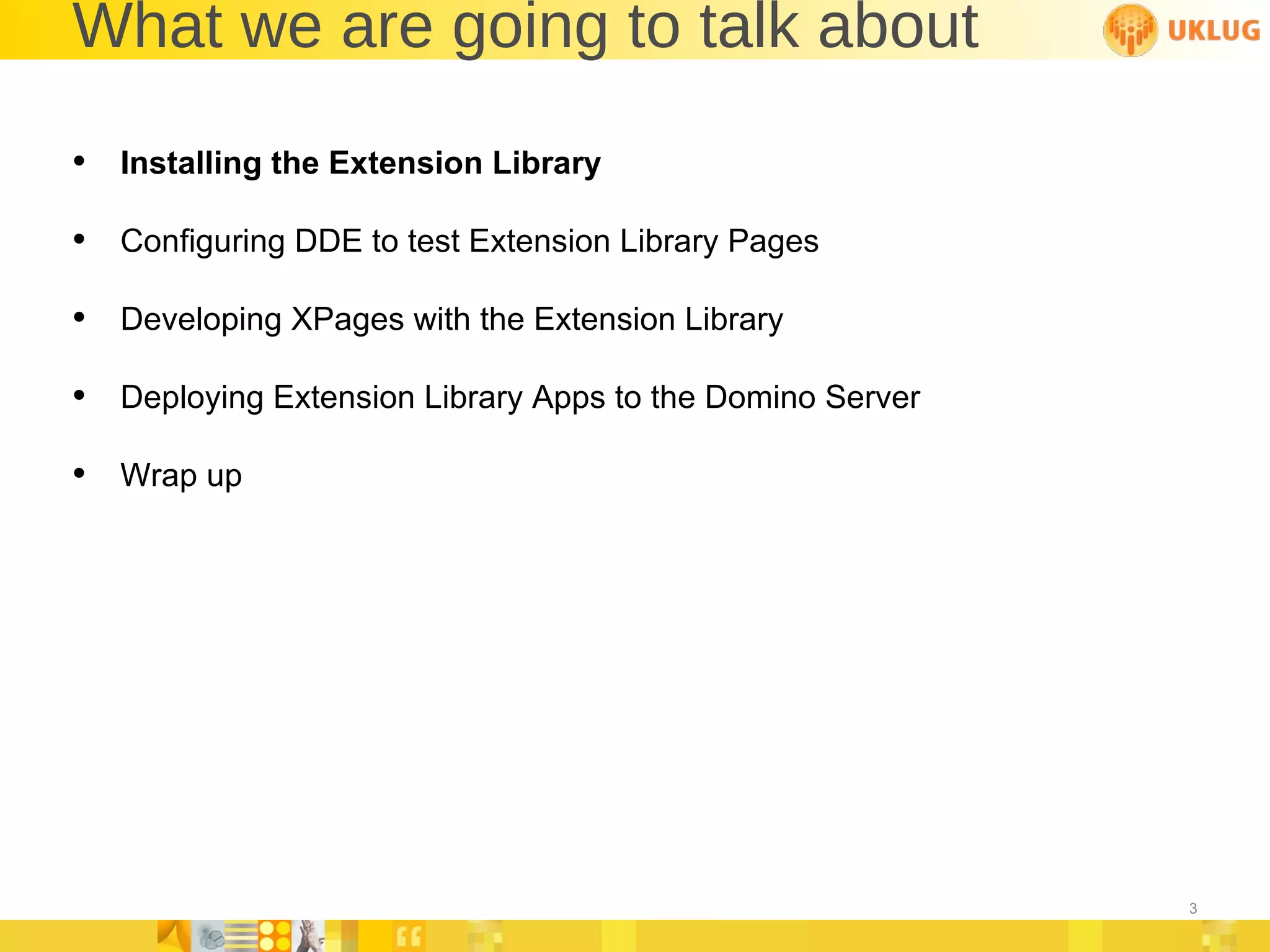 What we are going to talk about Installing the Extension Library Configuring DDE to test Extension Library Pages Developing XPages with the Extension Library Deploying Extension Library Apps to the Domino Server Wrap up 