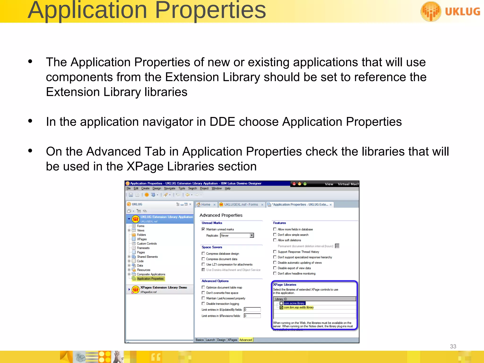 Application Properties The Application Properties of new or existing applications that will use components from the Extension Library should be set to reference the Extension Library libraries In the application navigator in DDE choose Application Properties On the Advanced Tab in Application Properties check the libraries that will be used in the XPage Libraries section 