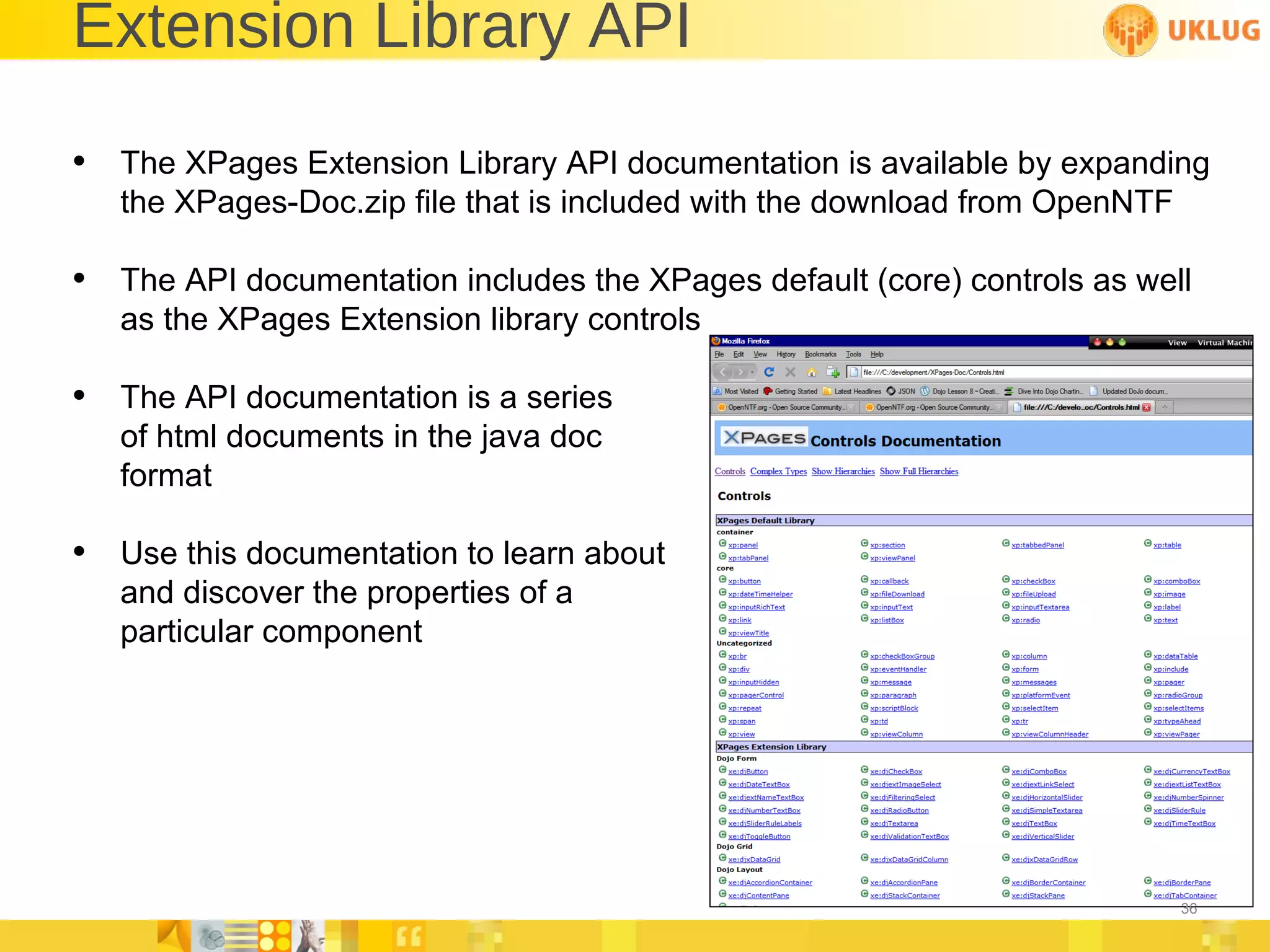 Extension Library API The XPages Extension Library API documentation is available by expanding the XPages-Doc.zip file that is included with the download from OpenNTF The API documentation includes the XPages default (core) controls as well as the XPages Extension library controls The API documentation is a series of html documents in the java doc format Use this documentation to learn about  and discover the properties of a  particular component 