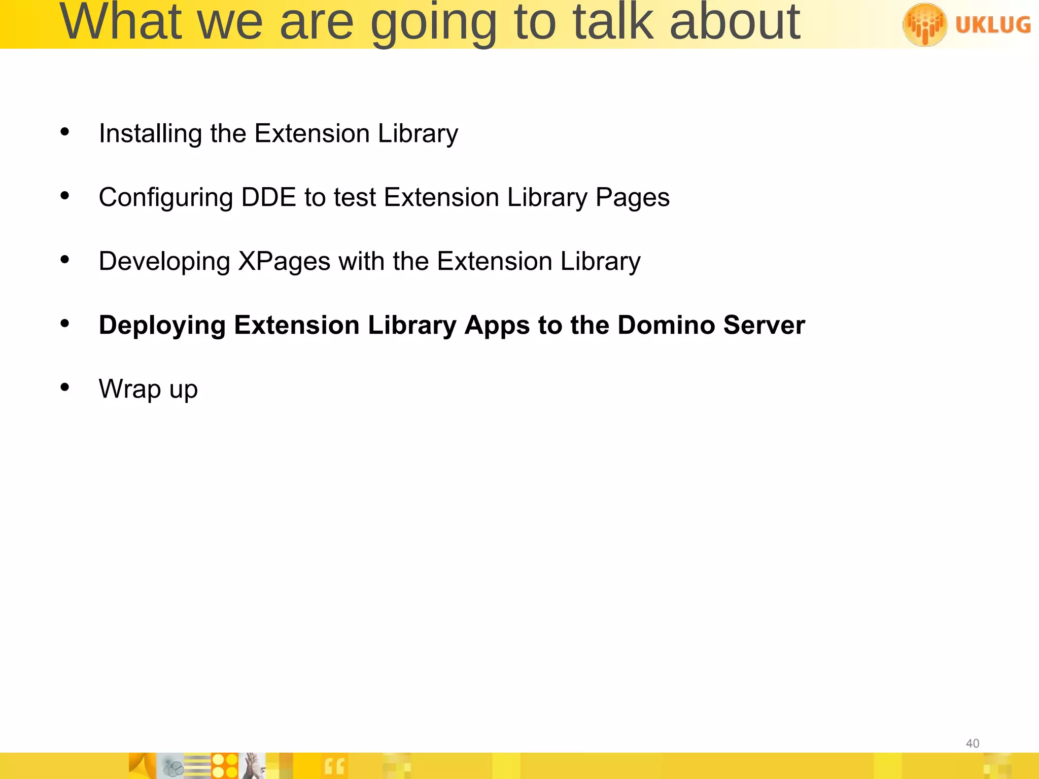 What we are going to talk about Installing the Extension Library Configuring DDE to test Extension Library Pages Developing XPages with the Extension Library Deploying Extension Library Apps to the Domino Server Wrap up 