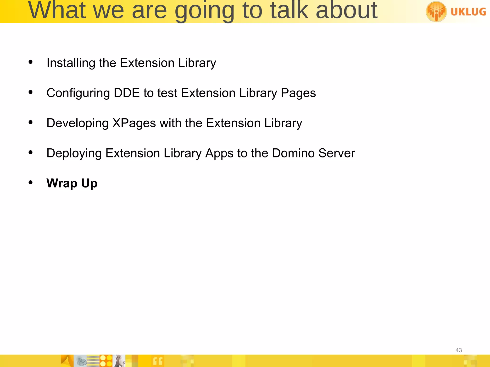 What we are going to talk about Installing the Extension Library Configuring DDE to test Extension Library Pages Developing XPages with the Extension Library Deploying Extension Library Apps to the Domino Server Wrap Up 
