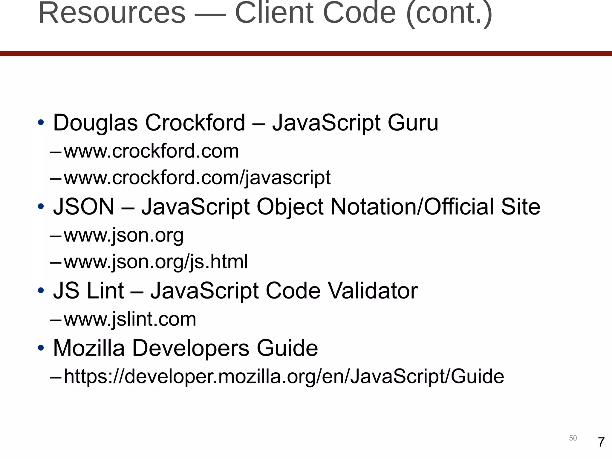 Resources — Client Code (cont.) Douglas Crockford – JavaScript Guru www.crockford.com www.crockford.com/javascript JSON – JavaScript Object Notation/Official Site www.json.org www.json.org/js.html JS Lint – JavaScript Code Validator www.jslint.com Mozilla Developers Guide https://developer.mozilla.org/en/JavaScript/Guide 7 7 