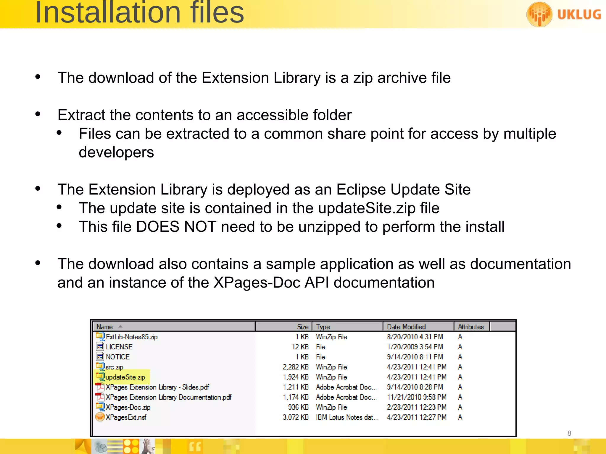 Installation files The download of the Extension Library is a zip archive file Extract the contents to an accessible folder Files can be extracted to a common share point for access by multiple developers The Extension Library is deployed as an Eclipse Update Site The update site is contained in the updateSite.zip file This file DOES NOT need to be unzipped to perform the install The download also contains a sample application as well as documentation and an instance of the XPages-Doc API documentation 