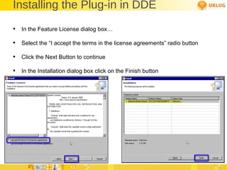 Installing the Plug-in in DDE In the Feature License dialog box… Select the “I accept the terms in the license agreements” radio button Click the Next Button to continue In the Installation dialog box click on the Finish button 
