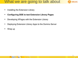 What we are going to talk about Installing the Extension Library Configuring DDE to test Extension Library Pages Developing XPages with the Extension Library Deploying Extension Library Apps to the Domino Server Wrap up 