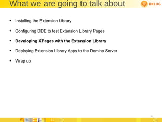 What we are going to talk about Installing the Extension Library Configuring DDE to test Extension Library Pages Developing XPages with the Extension Library Deploying Extension Library Apps to the Domino Server Wrap up 
