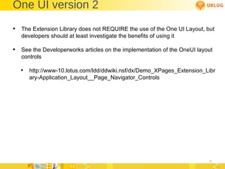 One UI version 2 The Extension Library does not REQUIRE the use of the One UI Layout, but developers should at least investigate the benefits of using it See the Developerworks articles on the implementation of the OneUI layout controls http://www-10.lotus.com/ldd/ddwiki.nsf/dx/Demo_XPages_Extension_Library-Application_Layout__Page_Navigator_Controls 