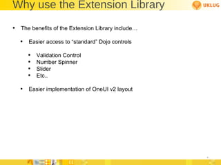 Why use the Extension Library The benefits of the Extension Library include… Easier access to “standard” Dojo controls Validation Control Number Spinner Slider Etc.. Easier implementation of OneUI v2 layout 