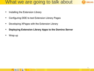 What we are going to talk about Installing the Extension Library Configuring DDE to test Extension Library Pages Developing XPages with the Extension Library Deploying Extension Library Apps to the Domino Server Wrap up 