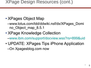 XPage Design Resources (cont.) XPages Object Map www.lotus.com/ldd/ddwiki.nsf/dx/XPages_Domino_Object_map_8.5.1 XPage Knowledge Collection www.ibm.com/support/docview.wss?rs=899&uid=swg27014929 UPDATE: XPages Tips iPhone Application On Xpagesblog.com now 5 