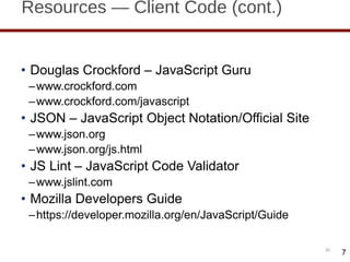 Resources — Client Code (cont.) Douglas Crockford – JavaScript Guru www.crockford.com www.crockford.com/javascript JSON – JavaScript Object Notation/Official Site www.json.org www.json.org/js.html JS Lint – JavaScript Code Validator www.jslint.com Mozilla Developers Guide https://developer.mozilla.org/en/JavaScript/Guide 7 7 