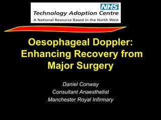 Oesophageal Doppler:
Enhancing Recovery from
Major Surgery
Daniel Conway
Consultant Anaesthetist
Manchester Royal Infirmary
 