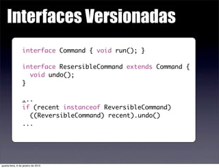 Interfaces Versionadas
                  interface Command { void run(); }

                  interface ResersibleCommand ...