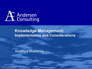 Knowledge Management:
Implementation and Considerations

Seamus Mulconry

©Andersen Consulting 2000

 