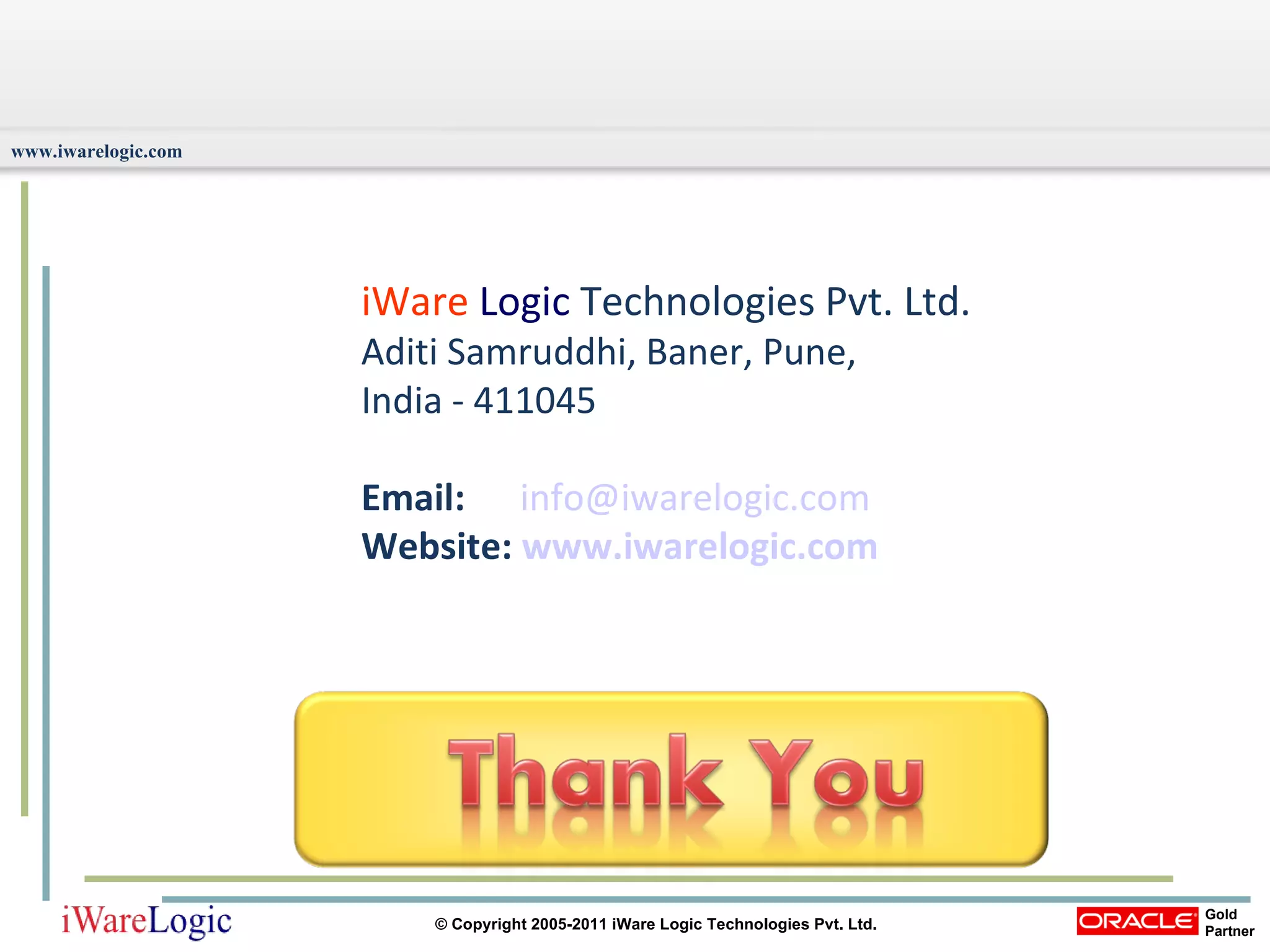 iWare   Logic   Technologies Pvt. Ltd.  Aditi Samruddhi, Baner, Pune,  India - 411045  Email:   [email_address] Website:  www.iwarelogic.com 