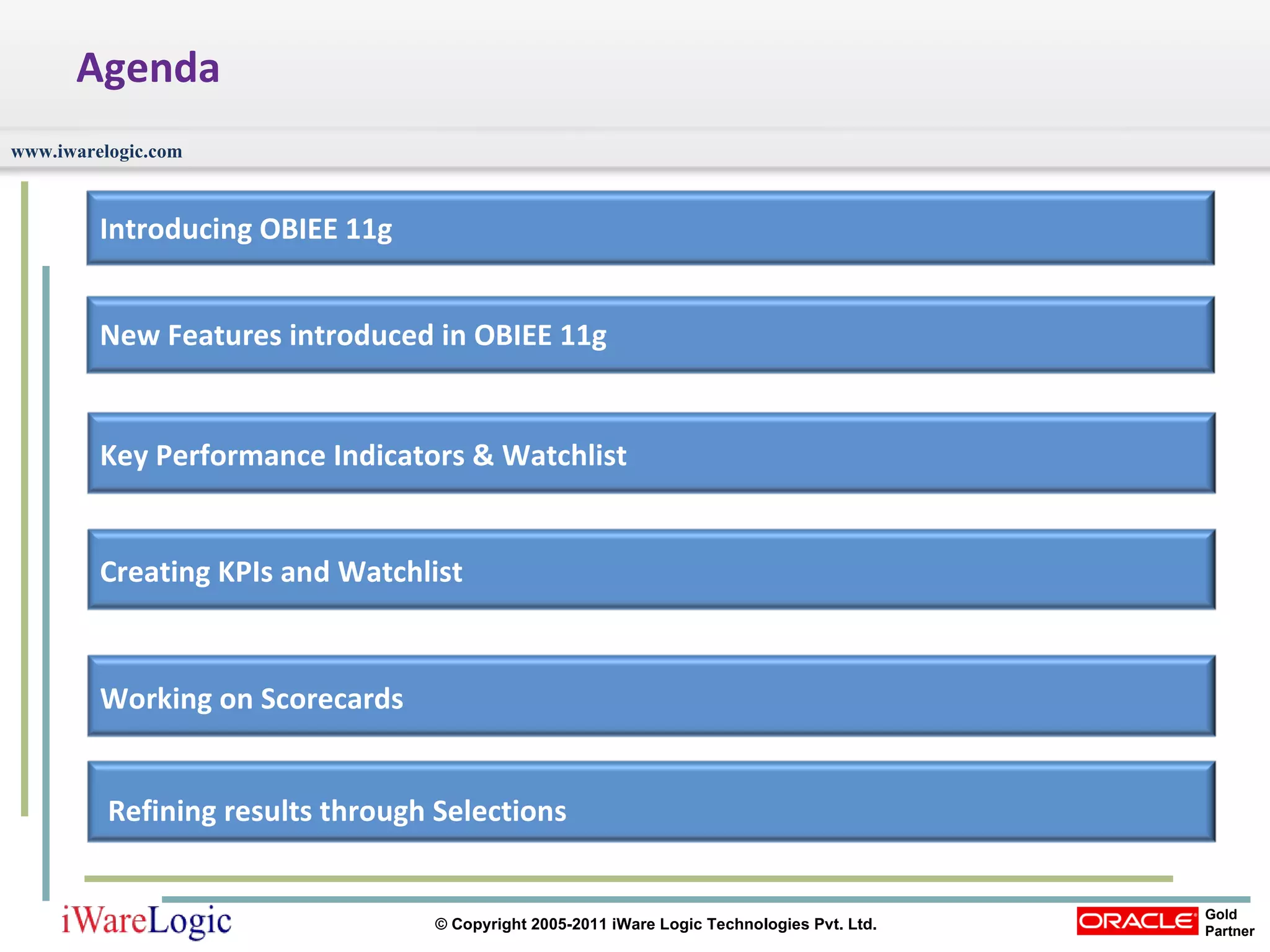 Agenda Refining results through Selections Introducing OBIEE 11g New Features introduced in OBIEE 11g Key Performance Indicators & Watchlist Creating KPIs and Watchlist Working on Scorecards 