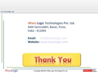iWare   Logic   Technologies Pvt. Ltd.  Aditi Samruddhi, Baner, Pune,  India - 411045  Email:   [email_address] Website:  www.iwarelogic.com 