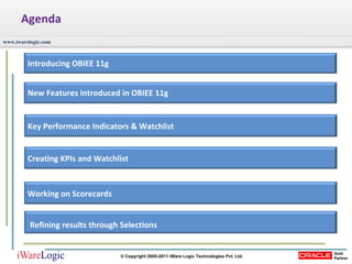 Agenda Refining results through Selections Introducing OBIEE 11g New Features introduced in OBIEE 11g Key Performance Indicators & Watchlist Creating KPIs and Watchlist Working on Scorecards 