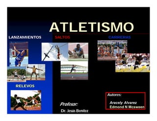 ATLETISMO
LANZAMIENTOS   SALTOS                CARRERAS




  RELEVOS

                                     Autores:

                                      Aracely Alvarez
                Profesor:             Edmond N Mcsween
                 Dr. Jesús Benítez
 