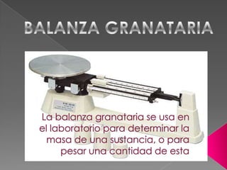 BALANZA GRANATARIA La balanza granataria se usa en el laboratorio para determinar la masa de una sustancia, o para pesar una cantidad de esta 