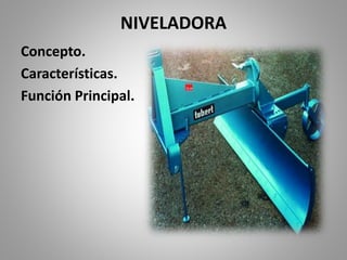 NIVELADORA
Concepto.
Características.
Función Principal.
 