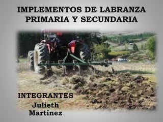 IMPLEMENTOS DE LABRANZA
PRIMARIA Y SECUNDARIA
INTEGRANTES
Julieth
Martínez
 