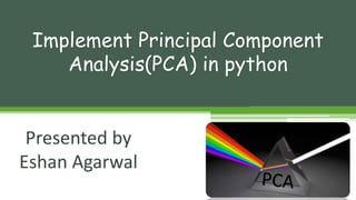 Presented by
Eshan Agarwal
Implement Principal Component
Analysis(PCA) in python
 