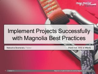Implement Projects Successfully
                    	

      with Magnolia Best Practices
    Natascha Desmarais, Trainer   	

                              March 6-8, 2013 at #Mplify




1    Version 1.1                        Magnolia is a registered trademark owned by Magnolia International Ltd.
 