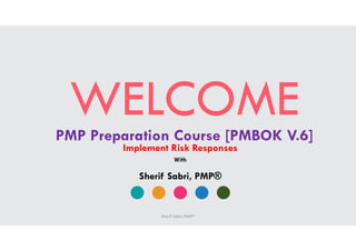 WELCOMEPMP Preparation Course [PMBOK V.6]
Implement Risk Responses
Sherif Sabri, PMP®
With
Sherif Sabri, PMP®
 
