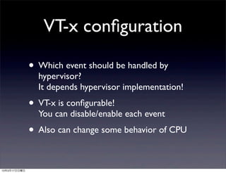 VT-x conﬁguration

              • Which event should be handled by
                hypervisor?
                It depends hypervisor implementation!
              • VT-x is conﬁgurable!
                You can disable/enable each event
              • Also can change some behavior of CPU

13年3月17日日曜日
 