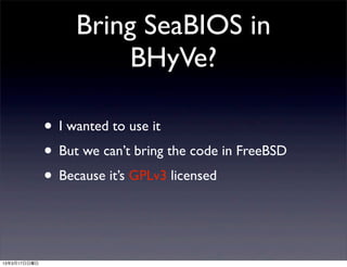 Bring SeaBIOS in
                        BHyVe?

              • I wanted to use it
              • But we can’t bring the code in FreeBSD
              • Because it’s GPLv3 licensed


13年3月17日日曜日
 